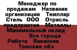 Менеджер по продажам › Название организации ­ Темплар Сталь, ООО › Отрасль предприятия ­ Металлы › Минимальный оклад ­ 80 000 - Все города Работа » Вакансии   . Томская обл.